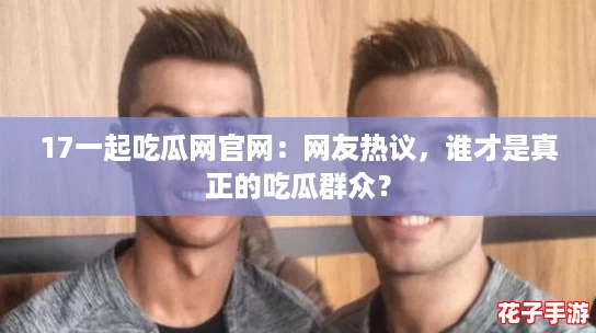 17一起吃瓜网官网:网友热议,谁才是真正的吃瓜群众? 17一起吃瓜网官网:网友热议,谁才是真正的吃瓜群众?