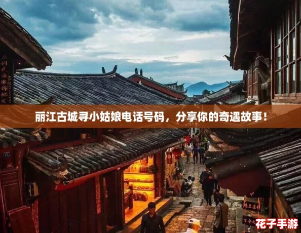 丽江古城寻小姑娘电话号码,分享你的奇遇故事! 丽江古城寻小姑娘电话号码,分享你的奇遇故事!