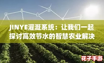 JINYE灌溉系统：让我们一起探讨高效节水的智慧农业解决方案！