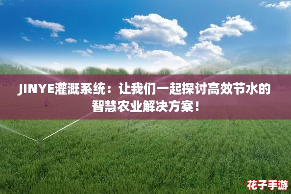JINYE灌溉系统：让我们一起探讨高效节水的智慧农业解决方案！