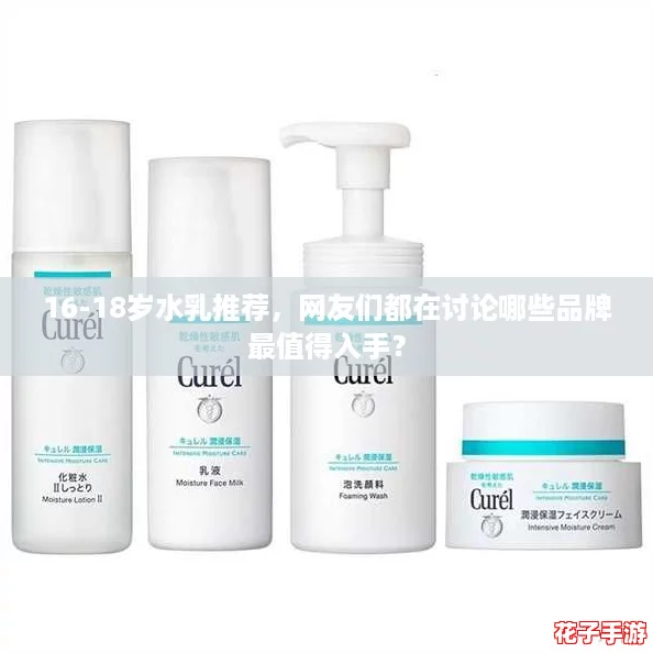16-18岁水乳推荐,网友们都在讨论哪些品牌最值得入手? 16-18岁水乳推荐,网友们都在讨论哪些品牌最值得入手?