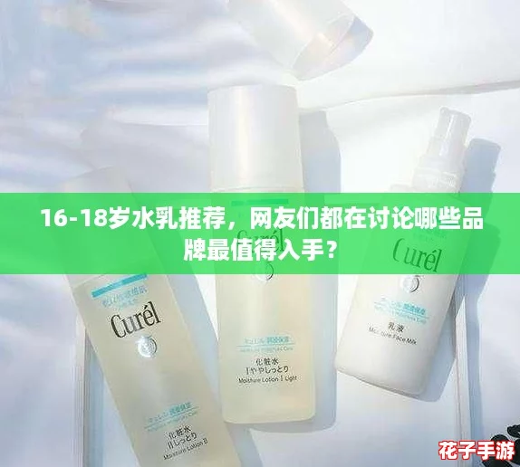 16-18岁水乳推荐,网友们都在讨论哪些品牌最值得入手? 16-18岁水乳推荐,网友们都在讨论哪些品牌最值得入手?