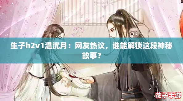 生子h2v1温沉月:网友热议,谁能解锁这段神秘故事? 生子h2v1温沉月:网友热议,谁能解锁这段神秘故事?