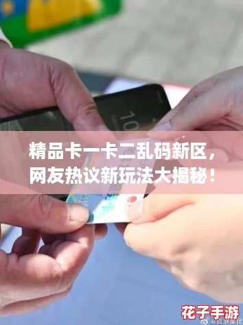 精品卡一卡二乱码新区，网友热议新玩法大揭秘！