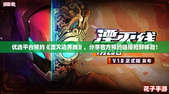 优选平台预约《湮灭边界线》,分享官方预约链接抢鲜体验! 优选平台预约《湮灭边界线》,分享官方预约链接抢鲜体验!