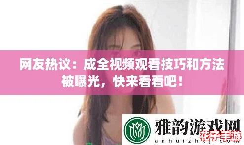 网友热议：成全视频观看技巧和方法被曝光，快来看看吧！