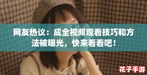 网友热议:成全视频观看技巧和方法被曝光,快来看看吧! 网友热议:成全视频观看技巧和方法被曝光,快来看看吧!