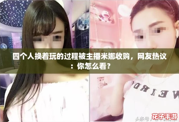 四个人换着玩的过程被主播米娜收购，网友热议：你怎么看？
