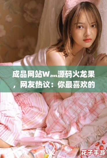 成品网站W灬源码火龙果，网友热议：你最喜欢的功能是什么？