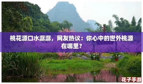 桃花源口水潺潺，网友热议：你心中的世外桃源在哪里？