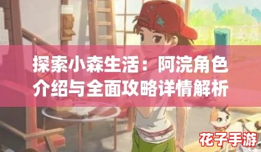 探索小森生活：阿浣角色介绍与全面攻略详情解析