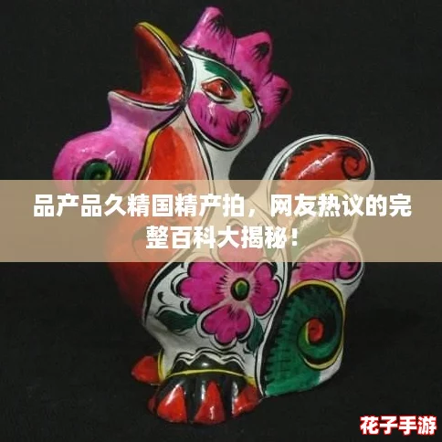 品产品久精国精产拍,网友热议的完整百科大揭秘! 品产品久精国精产拍,网友热议的完整百科大揭秘!
