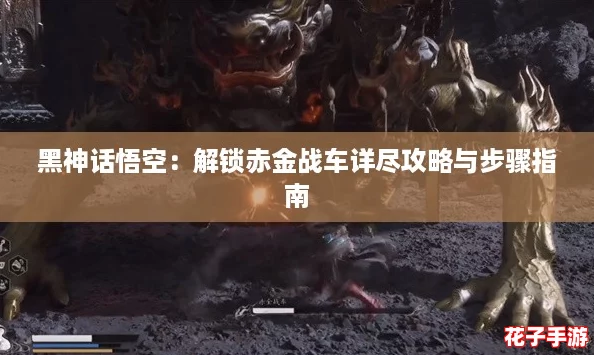 黑神话悟空:解锁赤金战车详尽攻略与步骤指南 黑神话悟空:解锁赤金战车详尽攻略与步骤指南