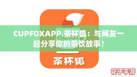 CUPFOXAPP.茶杯狐:与网友一起分享你的茶饮故事! CUPFOXAPP.茶杯狐:与网友一起分享你的茶饮故事!