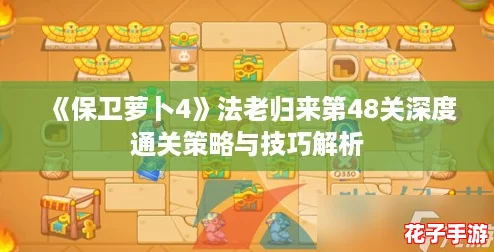 《保卫萝卜4》法老归来第48关深度通关策略与技巧解析