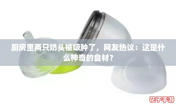 厨房里两只奶头被吸肿了，网友热议：这是什么神奇的食材？