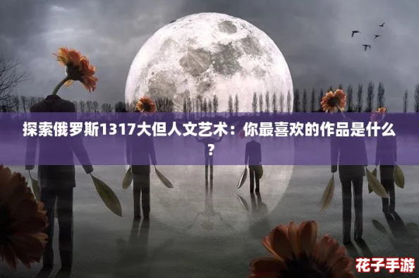 探索俄罗斯1317大但人文艺术:你最喜欢的作品是什么? 探索俄罗斯1317大但人文艺术:你最喜欢的作品是什么?