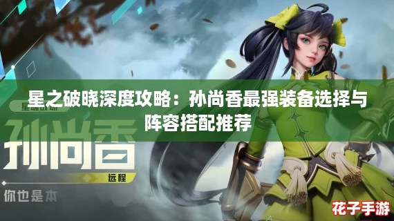 星之破晓深度攻略：孙尚香最强装备选择与阵容搭配推荐