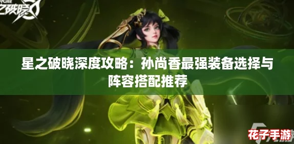 星之破晓深度攻略:孙尚香最强装备选择与阵容搭配推荐 星之破晓深度攻略:孙尚香最强装备选择与阵容搭配推荐
