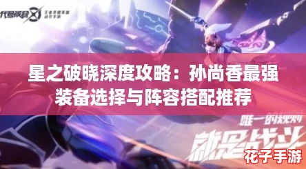 星之破晓深度攻略:孙尚香最强装备选择与阵容搭配推荐 星之破晓深度攻略:孙尚香最强装备选择与阵容搭配推荐