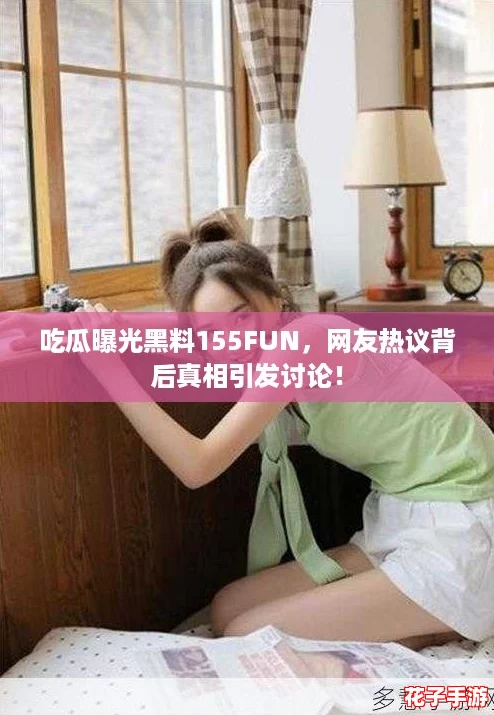 吃瓜曝光黑料155FUN，网友热议背后真相引发讨论！