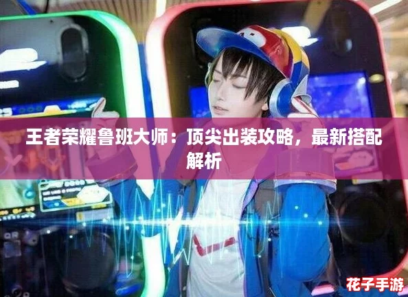 王者荣耀鲁班大师：顶尖出装攻略，最新搭配解析
