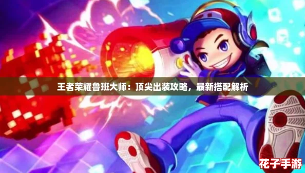 王者荣耀鲁班大师:顶尖出装攻略,最新搭配解析 王者荣耀鲁班大师:顶尖出装攻略,最新搭配解析