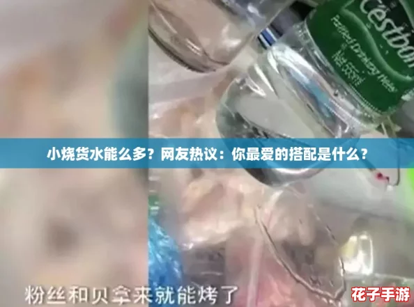 小烧货水能么多?网友热议:你最爱的搭配是什么? 小烧货水能么多?网友热议:你最爱的搭配是什么?