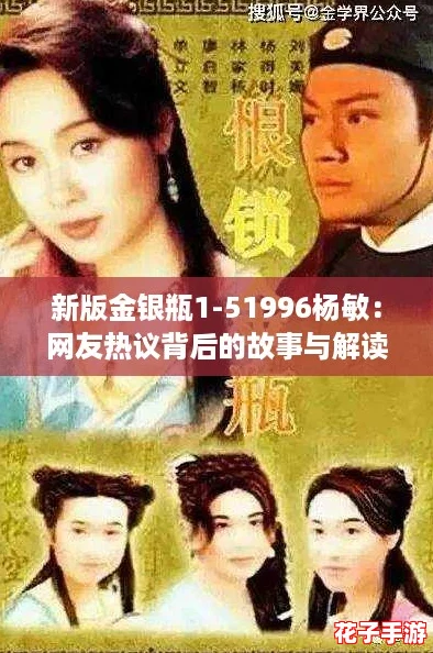新版金银瓶1-51996杨敏：网友热议背后的故事与解读！