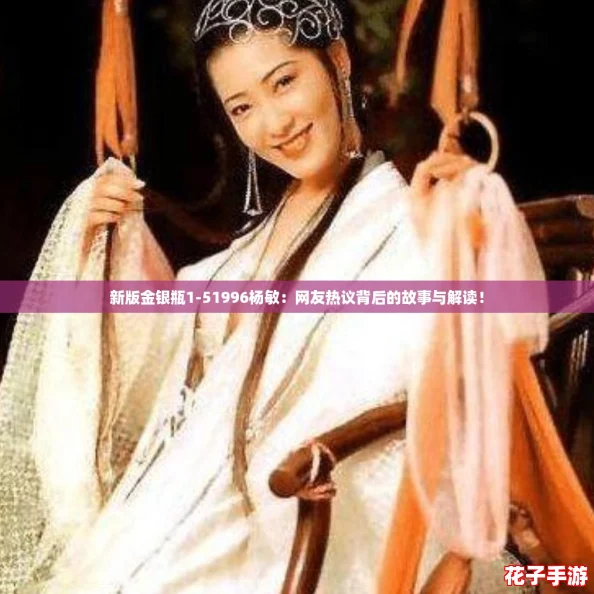 新版金银瓶1-51996杨敏:网友热议背后的故事与解读! 新版金银瓶1-51996杨敏:网友热议背后的故事与解读!