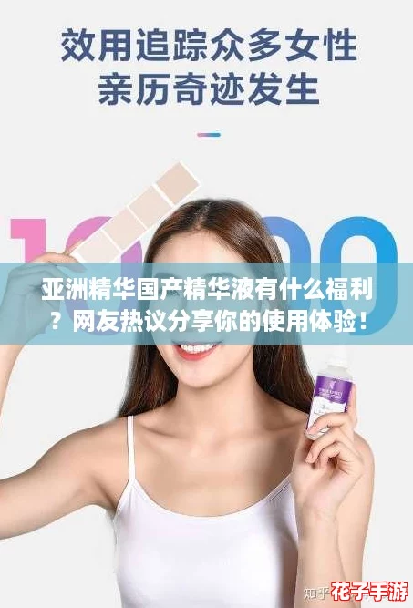 亚洲精华国产精华液有什么福利？网友热议分享你的使用体验！