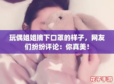 玩偶姐姐摘下口罩的样子，网友们纷纷评论：你真美！