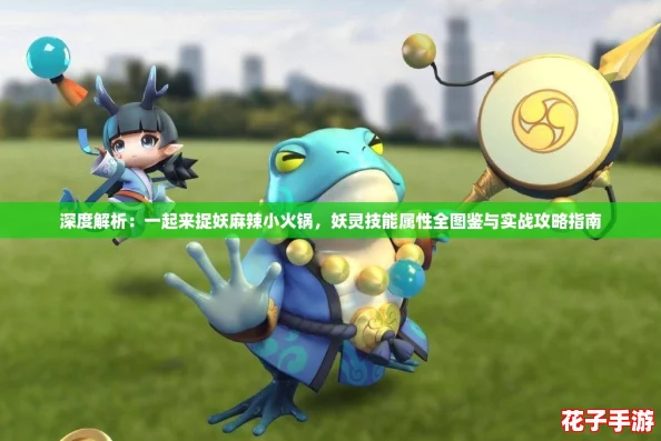 深度解析：一起来捉妖麻辣小火锅，妖灵技能属性全图鉴与实战攻略指南