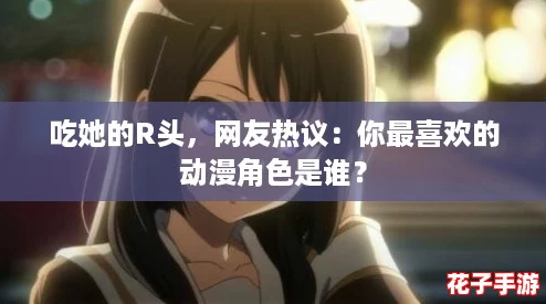 吃她的R头，网友热议：你最喜欢的动漫角色是谁？