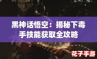 黑神话悟空:揭秘下毒手技能获取全攻略 黑神话悟空:揭秘下毒手技能获取全攻略