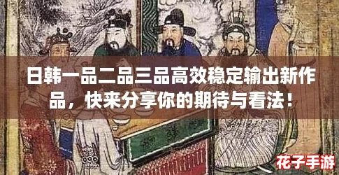 日韩一品二品三品高效稳定输出新作品，快来分享你的期待与看法！