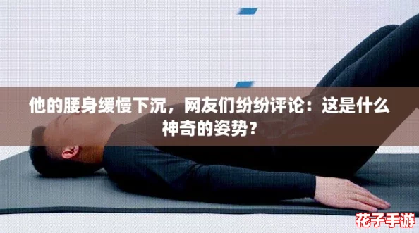他的腰身缓慢下沉，网友们纷纷评论：这是什么神奇的姿势？