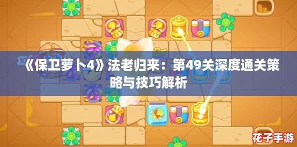 《保卫萝卜4》法老归来：第49关深度通关策略与技巧解析