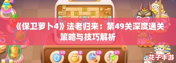 《保卫萝卜4》法老归来：第49关深度通关策略与技巧解析