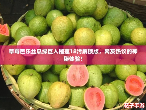 草莓芭乐丝瓜绿巨人榴莲18污解锁版，网友热议的神秘体验！