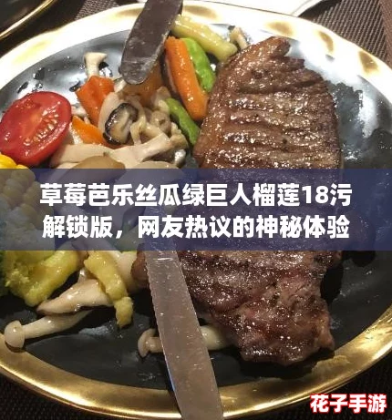 草莓芭乐丝瓜绿巨人榴莲18污解锁版,网友热议的神秘体验! 草莓芭乐丝瓜绿巨人榴莲18污解锁版,网友热议的神秘体验!