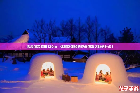 雪屋温泉旅馆120m:你最想体验的冬季浪漫之地是什么? 雪屋温泉旅馆120m:你最想体验的冬季浪漫之地是什么?