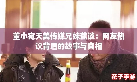 董小宛天美传媒兄妹蕉谈：网友热议背后的故事与真相