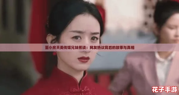 董小宛天美传媒兄妹蕉谈:网友热议背后的故事与真相 董小宛天美传媒兄妹蕉谈:网友热议背后的故事与真相