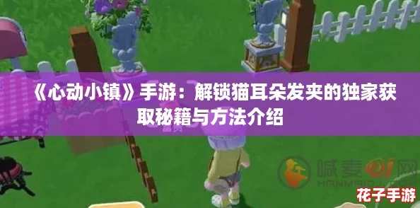 《心动小镇》手游:解锁猫耳朵发夹的独家获取秘籍与方法介绍 《心动小镇》手游:解锁猫耳朵发夹的独家获取秘籍与方法介绍