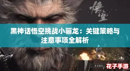 黑神话悟空挑战小骊龙：关键策略与注意事项全解析