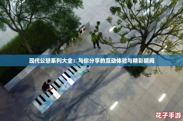 现代公憩系列大全：与你分享的互动体验与精彩瞬间