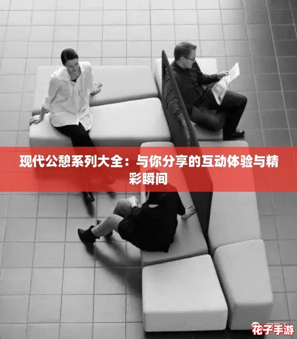 现代公憩系列大全:与你分享的互动体验与精彩瞬间 现代公憩系列大全:与你分享的互动体验与精彩瞬间
