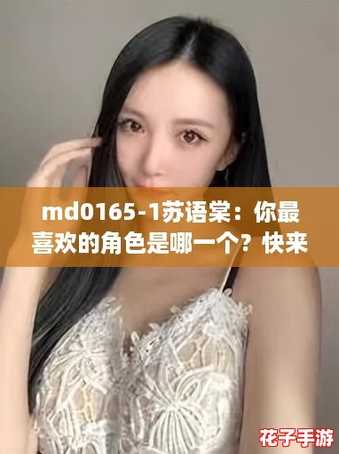 md0165-1苏语棠：你最喜欢的角色是哪一个？快来分享！