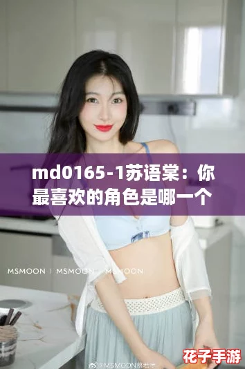md0165-1苏语棠:你最喜欢的角色是哪一个?快来分享! md0165-1苏语棠:你最喜欢的角色是哪一个?快来分享!